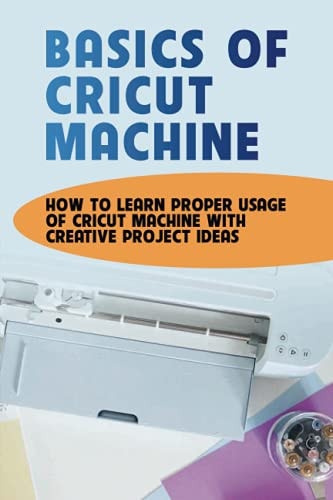 Basics Of Cricut Machine How To Learn Proper Usage Of Cricut Machine With Creative Project Ideas: Projects You Can Do With Cricut Maker