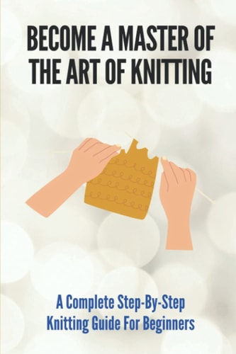 Become A Master Of The Art Of Knitting A Complete Step-By-Step Knitting Guide For Beginners: Brioche Knitting Made Easy