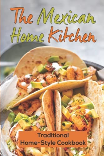 The Mexican Home Kitchen Traditional Home-Style Cookbook: Mexican Food Cookbook