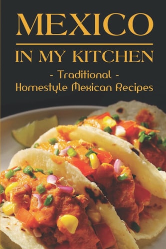 Mexico In My Kitchen Traditional Homestyle Mexican Recipes: Vegetarian Mexican Cookbook