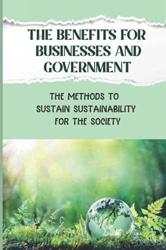 The Benefits For Businesses And Government The Methods To Sustain Sustainability For The Society: Environmentally Conscious For Schools