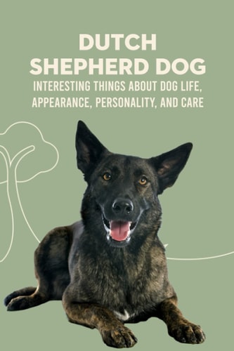 Dutch Shepherd Dog Interesting Things about Dog Life, Appearance, Personality, And Care: Reference Book About Dutch Shepherd Dog
