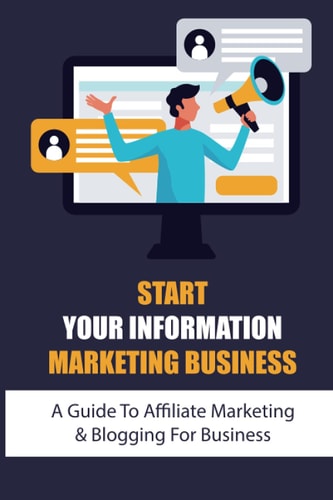 Start Your Information Marketing Business A Guide To Affiliate Marketing & Blogging For Business: Internet Marketing Course