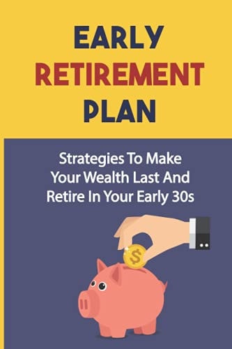 Early Retirement Plan Strategies To Make Your Wealth Last And Retire In Your Early 30s: How To Plan To Retire Early