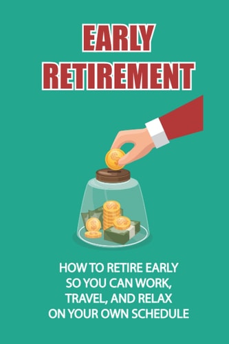 Early Retirement How To Retire Early So You Can Work, Travel, And Relax On Your Own Schedule: Strategy To Retire Early