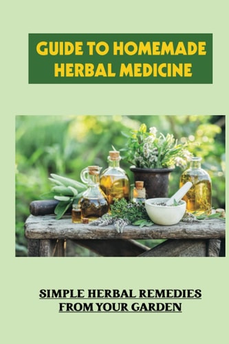 Guide To Homemade Herbal Medicine Simple Herbal Remedies From Your Garden: Healthy Herbs And How To Use Them
