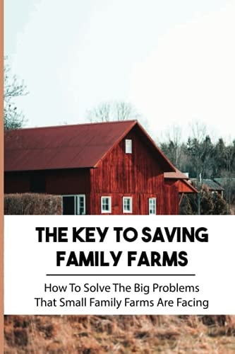 The Key To Saving Family Farms How To Solve The Big Problems That Small Family Farms Are Facing: Family Farm And Home
