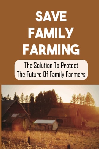 Save Family Farming The Solution To Protect The Future Of Family Farmers: Small Farms Are Dying