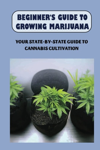 Beginner's Guide To Growing Marijuana Your State-by-State Guide To Cannabis Cultivation: How To Grow High Quality Marijuana
