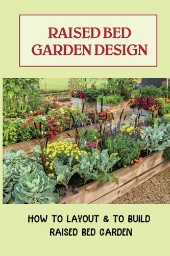 Raised Bed Garden Design How To Layout & To Build Raised Bed Garden: And The Secrets To Getting The Best Soil
