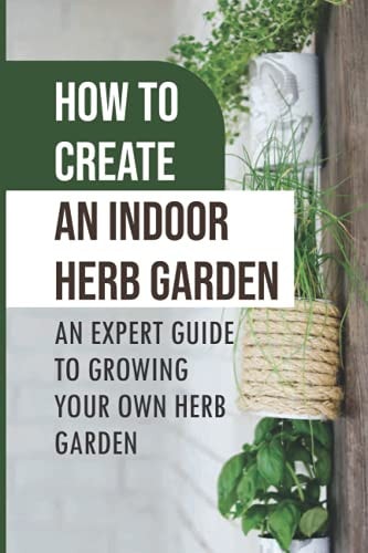 How To Create An Indoor Herb Garden An Expert Guide To Growing Your Own Herb Garden: Herbs You Can Easily Grow Indoors