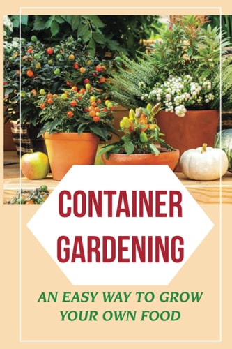 Container Gardening An Easy Way To Grow Your Own Food: How To Grow Your Own Food