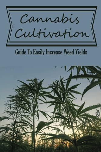 Cannabis Cultivation Guide To Easily Increase Weed Yields: How To Grow Huge Marijuana Buds