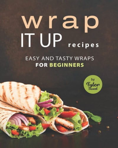 Wrap It Up Recipes Easy and Tasty Wraps for Beginners