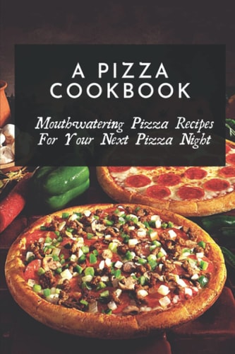 A Pizza Cookbook Mouthwatering Pizza Recipes For Your Next Pizza Night: Easy Homemade Pizza Recipes