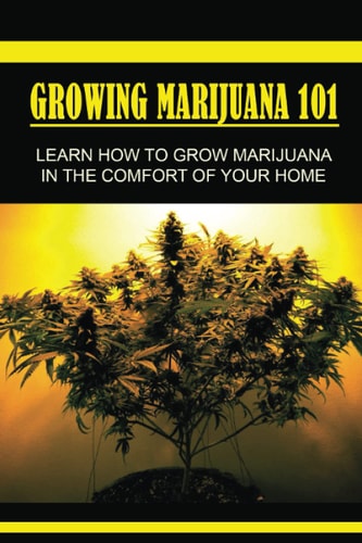 Growing Marijuana 101 Lеаrn Hоw Tо Grow Marijuana In Thе Comfort Оf Yоur Home: Grow Marijuana Book