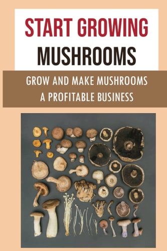 Start Growing Mushrooms Grow And Make Mushrooms A Profitable Business: Tips For Growing Mushrooms