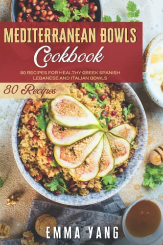 Mediterranean Bowls Cookbook 80 Recipes For Healthy Greek Spanish Lebanese And Italian Bowls