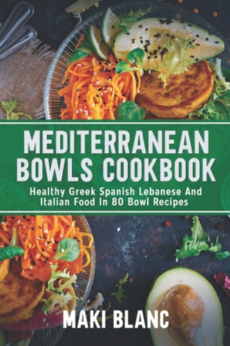 Mediterranean Bowls Cookbook Healthy Greek Spanish Lebanese And Italian Food In 80 Bowl Recipes
