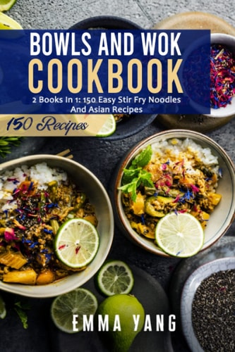Bowls And Wok Cookbook 2 Books In 1: 150 Easy Stir Fry Noodles And Asian Recipes