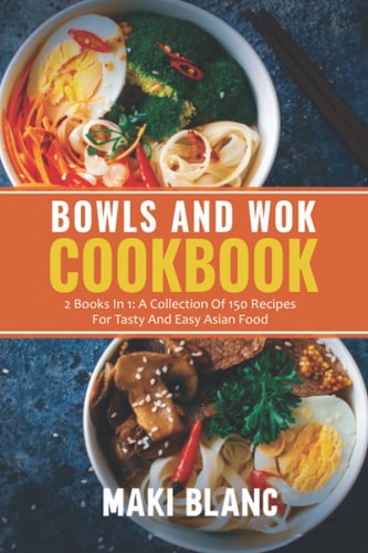 Bowls And Wok Cookbook 2 Books In 1: A Collection Of 150 Recipes For Tasty And Easy Asian Food