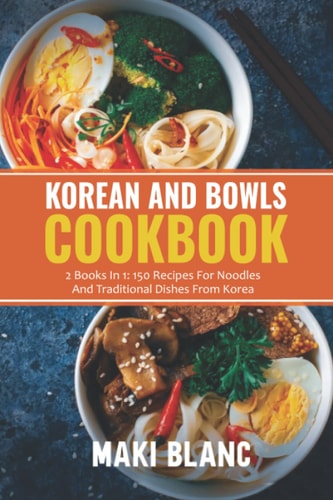 Korean And Bowls Cookbook 2 Books In 1: 150 Recipes For Noodles And Traditional Dishes From Korea