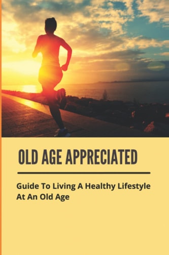 Old Age Appreciated Guide To Living A Healthy Lifestyle At An Old Age: Positive Aging Book