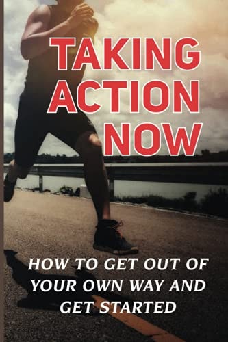 Taking Action Now How To Get Out Of Your Own Way And Get Started: The Thought Of Starting