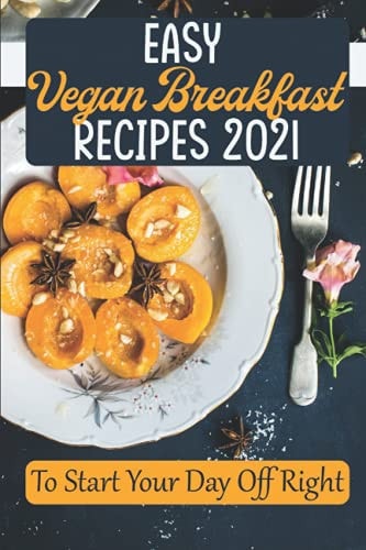 Easy Vegan Breakfast Recipes 2021 To Start Your Day Off Right: Simple Vegan Recipes
