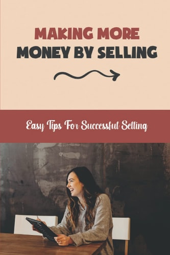 Making More Money By Selling Easy Tips For Successful Selling: Beginner Sales