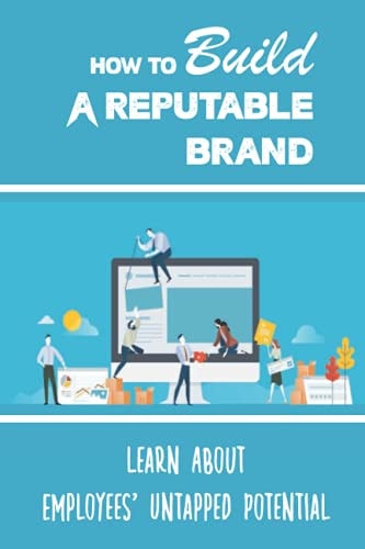 How To Build A Reputable Brand Learn About Employees' Untapped Potential: Building Reputable Brand