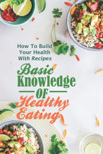 Basic Knowledge Of Healthy Eating How To Build Your Health With Recipes: Healthy Recipes Cookbook