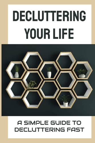 Decluttering Your Life A Simple Guide To Decluttering Fast: How To Clean The House Effectively?