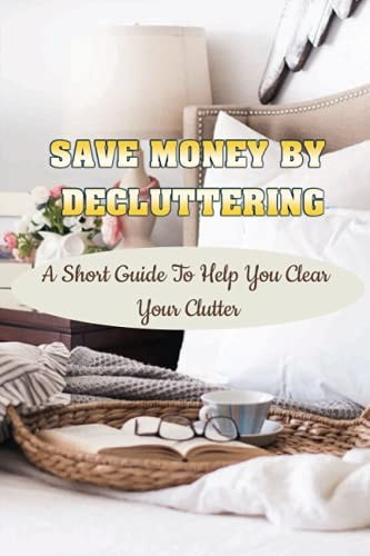 Save Money By Decluttering A Short Guide To Help You Clear Your Clutter: Decluttering Tips