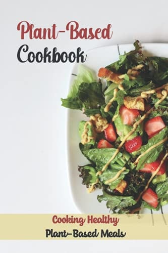 Plant-Based Cookbook Cooking Healthy Plant-Based Meals: Master Plant-Based Cuisine