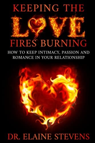 Keeping the Love Fires Burning How to Keep Intimacy, Passion and Romance in Your Relationship