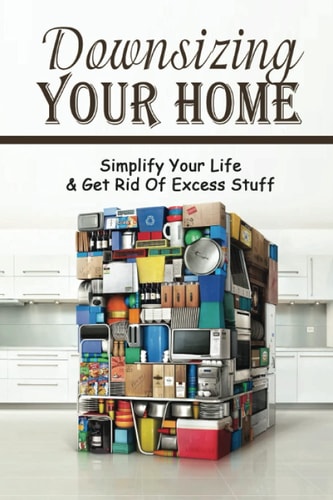 Downsizing Your Home Simplify Your Life & Get Rid of Excess Stuff: How To Basic Home Management