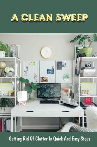 A Clean Sweep Getting Rid Of Clutter In Quick And Easy Steps: How To Simplify Your Life