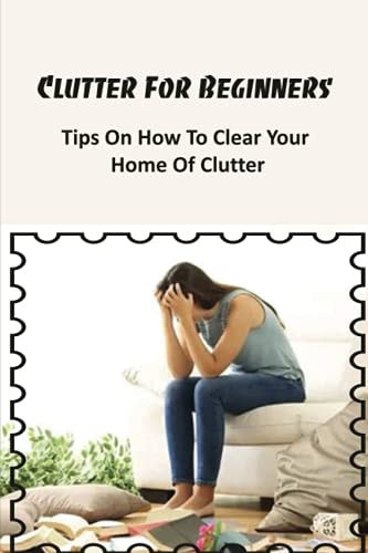 Clutter For Beginners Tips On How To Clear Your Home Of Clutter: Where To Start Decluttering