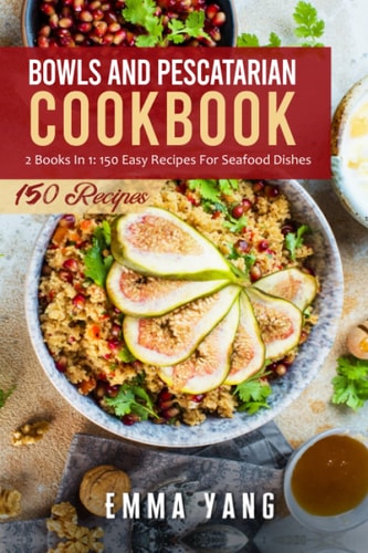 Bowls And Pescatarian Cookbook 2 Books In 1: 150 Easy Recipes For Seafood Dishes
