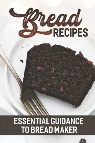 Bread Recipes Essential Guidance To Bread Maker: Easy Recipes