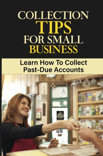 Collection Tips For Small Business Learn How To Collect Past-Due Accounts: Accounts Receivable