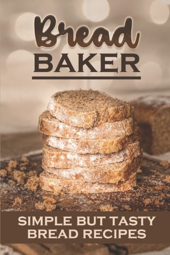 Bread Baker Simple But Tasty Bread Recipes: How To Cook For Beginners