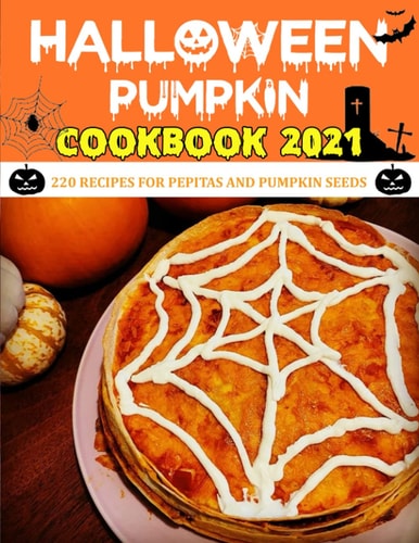 Haloween Pumpkin Cookbook 2021 220 Recipes for Pepitas and Pumpkin Seeds