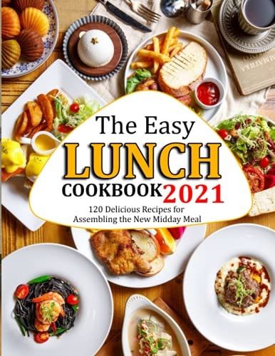 The Easy Lunch Cookbook 2021 120 Delicious Recipes for Assembling the New Midday Meal