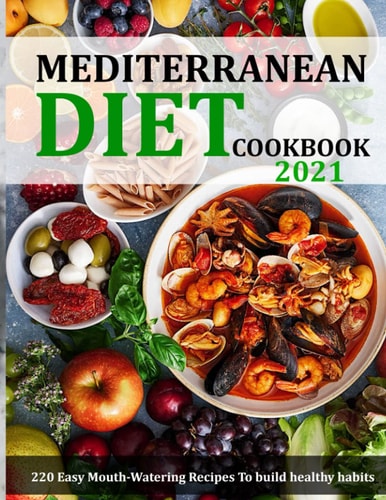 Mediterranean Diet Cookbook 2021 220 Easy Mouth-Watering Recipes To Build Healthy Habits
