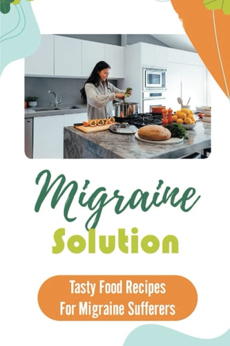 Migraine Solution Tasty Food Recipes For Migraine Sufferers: Get Started With Cooking