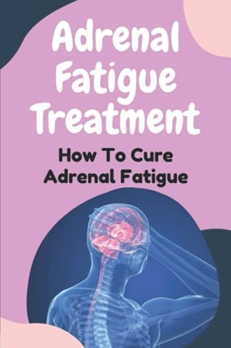 Adrenal Fatigue Treatment How To Cure Adrenal Fatigue: Treat Your Adrenal Fatigue