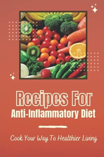 Recipes For Anti-Inflammatory Diet Cook Your Way To Healthier Living: Vegan Anti Inflammatory Diet