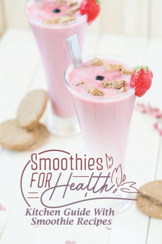 Smoothies For Health Kitchen Guide With Smoothie Recipes: Kitchen Guide